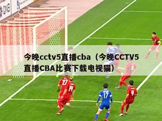 今晚cctv5直播cba（今晚CCTV5直播CBA比赛下载电视猫）