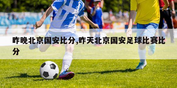 昨晚北京国安比分,昨天北京国安足球比赛比分