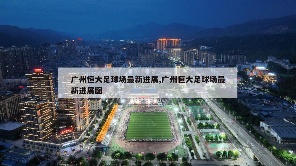 广州恒大足球场最新进展,广州恒大足球场最新进展图