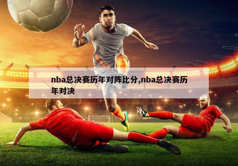 nba总决赛历年对阵比分,nba总决赛历年对决